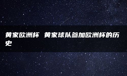 黄家球队在欧洲杯赛事中取得的最好成绩是在欧洲冠军联赛中杀入八强