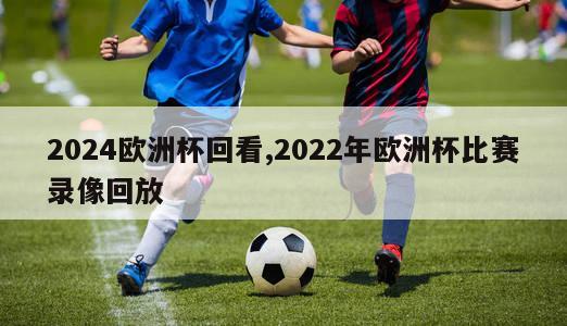 2024欧洲杯回看,2022年欧洲杯比赛录像回放