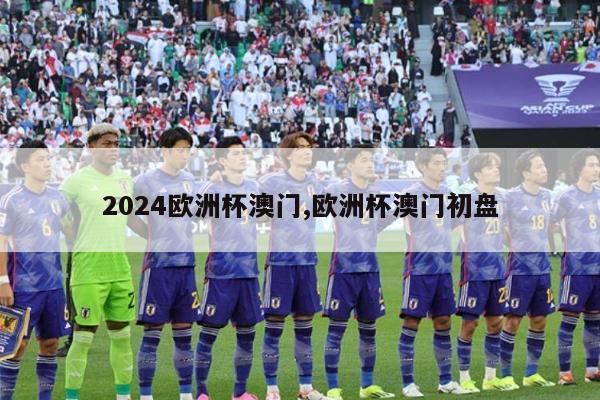 2024欧洲杯澳门,欧洲杯澳门初盘