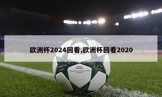 欧洲杯2024回看,欧洲杯回看2020