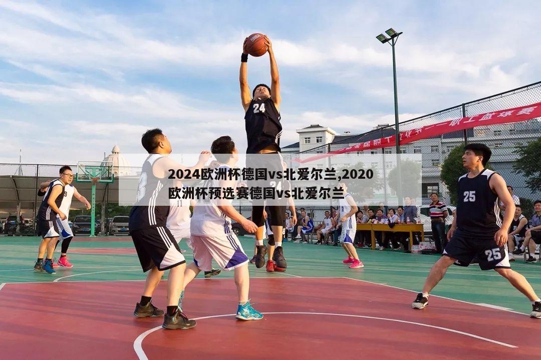 2024欧洲杯德国vs北爱尔兰,2020欧洲杯预选赛德国vs北爱尔兰