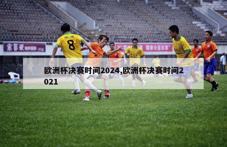 欧洲杯决赛时间2024,欧洲杯决赛时间2021