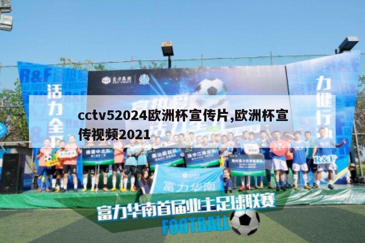 cctv52024欧洲杯宣传片,欧洲杯宣传视频2021