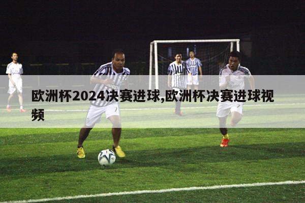 欧洲杯2024决赛进球,欧洲杯决赛进球视频